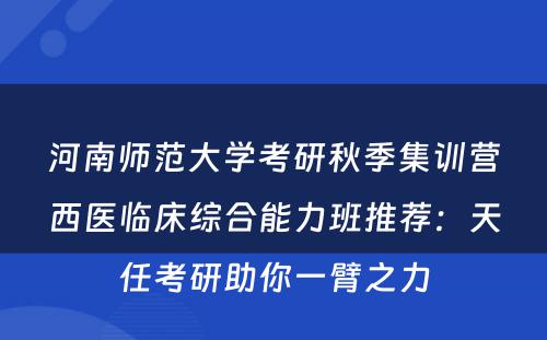 河南师范大学考研秋季集训营西医临床综合能力班推荐：天任考研助你一臂之力