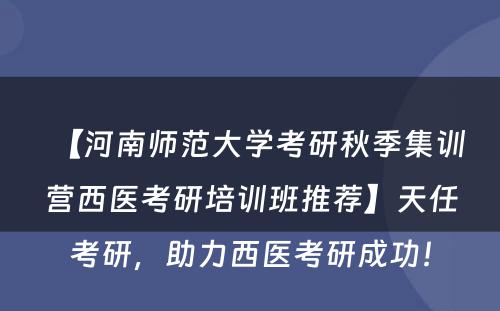 【河南师范大学考研秋季集训营西医考研培训班推荐】天任考研，助力西医考研成功！