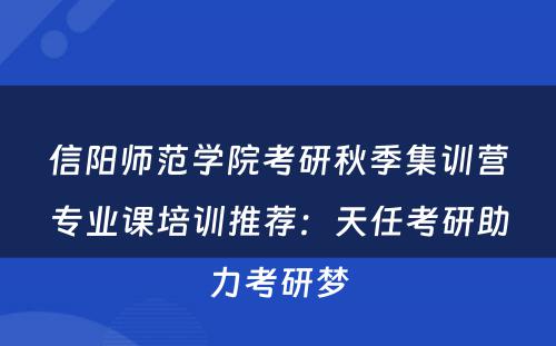 信阳师范学院考研秋季集训营专业课培训推荐：天任考研助力考研梦