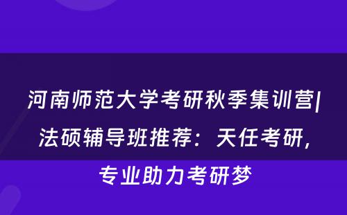 河南师范大学考研秋季集训营|法硕辅导班推荐：天任考研，专业助力考研梦