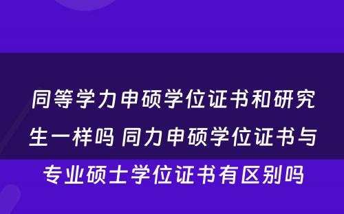 同等学力申硕学位证书和研究生一样吗 同力申硕学位证书与专业硕士学位证书有区别吗