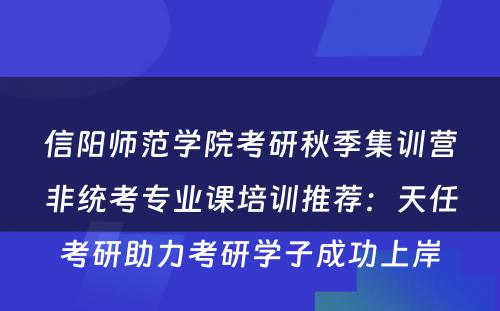 信阳师范学院考研秋季集训营非统考专业课培训推荐：天任考研助力考研学子成功上岸