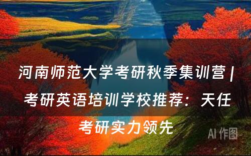 河南师范大学考研秋季集训营 | 考研英语培训学校推荐：天任考研实力领先