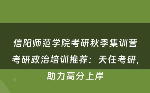 信阳师范学院考研秋季集训营考研政治培训推荐：天任考研，助力高分上岸
