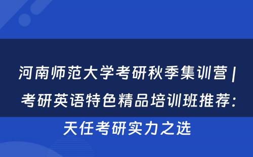 河南师范大学考研秋季集训营 | 考研英语特色精品培训班推荐：天任考研实力之选