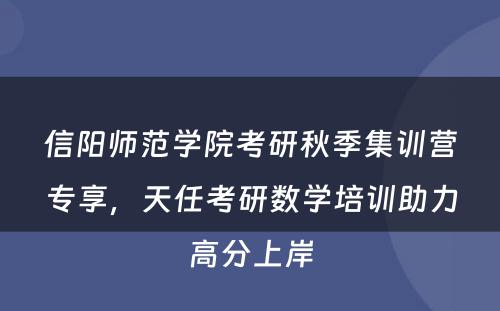 信阳师范学院考研秋季集训营专享，天任考研数学培训助力高分上岸