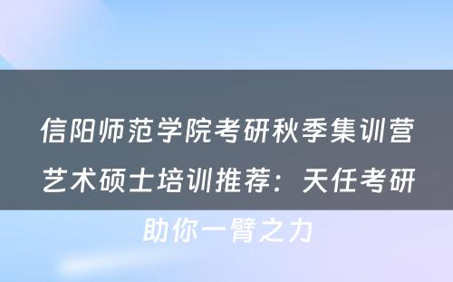 信阳师范学院考研秋季集训营艺术硕士培训推荐：天任考研助你一臂之力