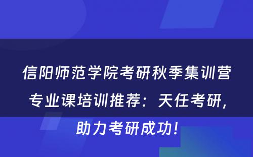 信阳师范学院考研秋季集训营专业课培训推荐：天任考研，助力考研成功！