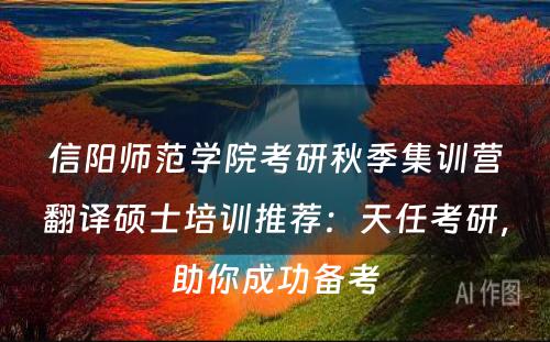 信阳师范学院考研秋季集训营翻译硕士培训推荐：天任考研，助你成功备考