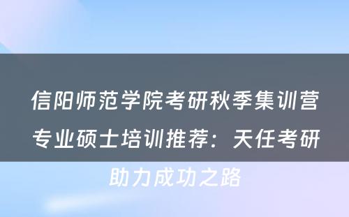 信阳师范学院考研秋季集训营专业硕士培训推荐：天任考研助力成功之路