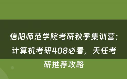 信阳师范学院考研秋季集训营：计算机考研408必看，天任考研推荐攻略