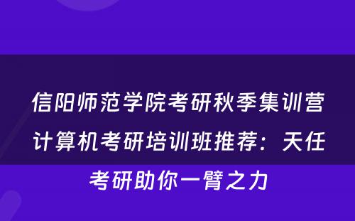 信阳师范学院考研秋季集训营计算机考研培训班推荐：天任考研助你一臂之力
