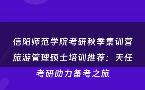 信阳师范学院考研秋季集训营旅游管理硕士培训推荐：天任考研助力备考之旅