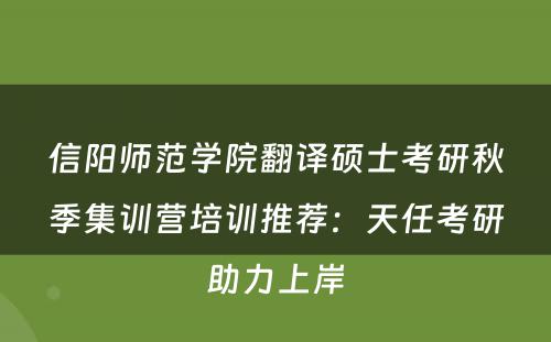 信阳师范学院翻译硕士考研秋季集训营培训推荐：天任考研助力上岸