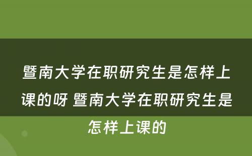 暨南大学在职研究生是怎样上课的呀 暨南大学在职研究生是怎样上课的