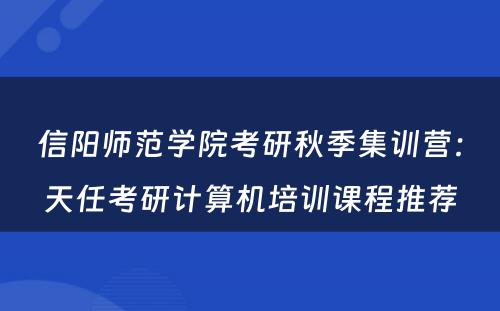 信阳师范学院考研秋季集训营：天任考研计算机培训课程推荐