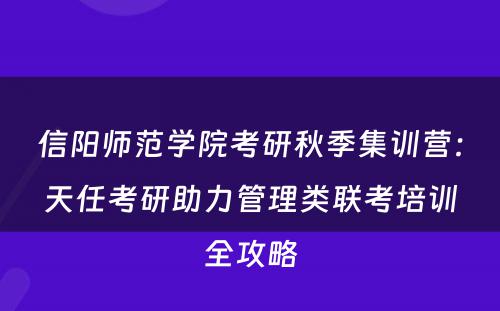 信阳师范学院考研秋季集训营：天任考研助力管理类联考培训全攻略