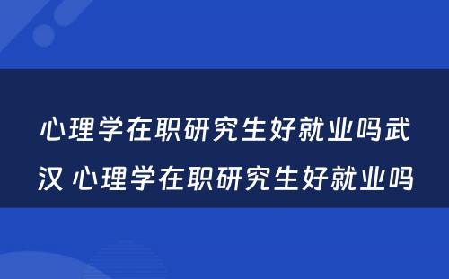 心理学在职研究生好就业吗武汉 心理学在职研究生好就业吗