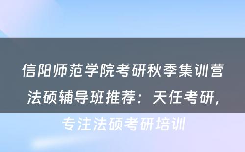 信阳师范学院考研秋季集训营法硕辅导班推荐：天任考研，专注法硕考研培训