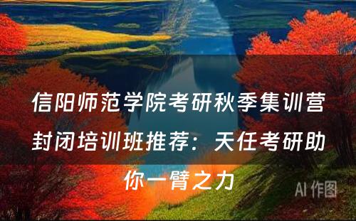 信阳师范学院考研秋季集训营封闭培训班推荐：天任考研助你一臂之力