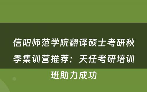 信阳师范学院翻译硕士考研秋季集训营推荐：天任考研培训班助力成功