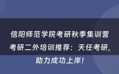 信阳师范学院考研秋季集训营考研二外培训推荐：天任考研，助力成功上岸！