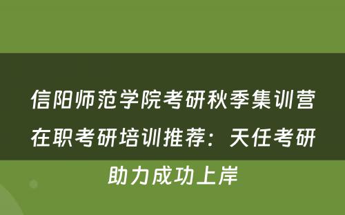 信阳师范学院考研秋季集训营在职考研培训推荐：天任考研助力成功上岸