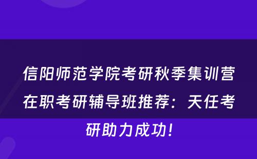 信阳师范学院考研秋季集训营在职考研辅导班推荐：天任考研助力成功！