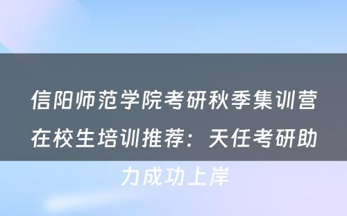 信阳师范学院考研秋季集训营在校生培训推荐：天任考研助力成功上岸