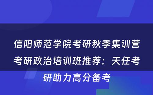信阳师范学院考研秋季集训营考研政治培训班推荐：天任考研助力高分备考