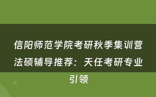 信阳师范学院考研秋季集训营法硕辅导推荐：天任考研专业引领