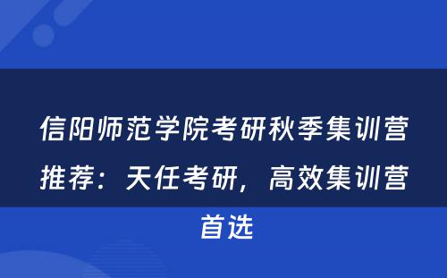 信阳师范学院考研秋季集训营推荐：天任考研，高效集训营首选