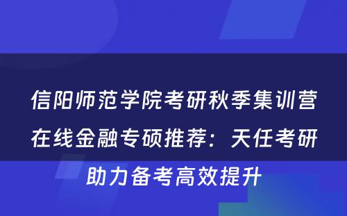 信阳师范学院考研秋季集训营在线金融专硕推荐：天任考研助力备考高效提升