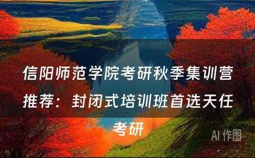 信阳师范学院考研秋季集训营推荐：封闭式培训班首选天任考研