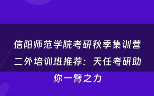信阳师范学院考研秋季集训营二外培训班推荐：天任考研助你一臂之力
