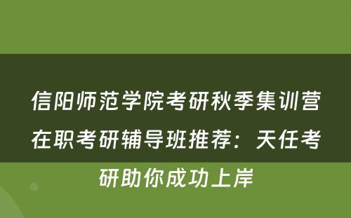 信阳师范学院考研秋季集训营在职考研辅导班推荐：天任考研助你成功上岸