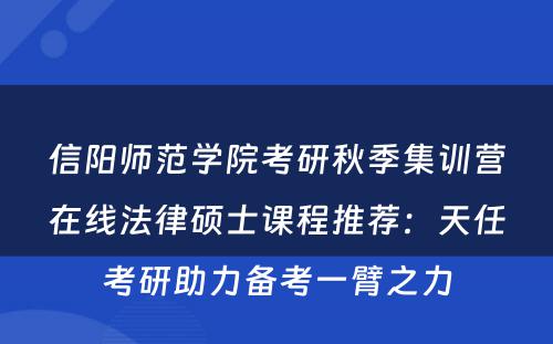 信阳师范学院考研秋季集训营在线法律硕士课程推荐：天任考研助力备考一臂之力