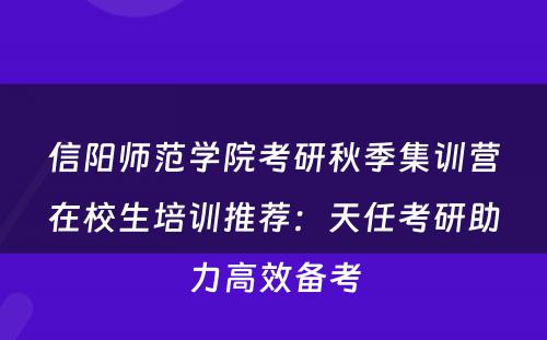 信阳师范学院考研秋季集训营在校生培训推荐：天任考研助力高效备考