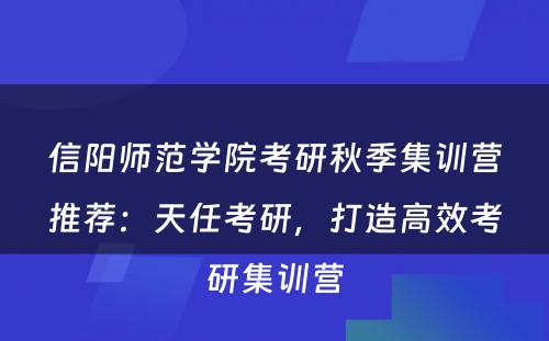 信阳师范学院考研秋季集训营推荐：天任考研，打造高效考研集训营