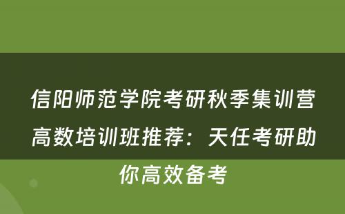 信阳师范学院考研秋季集训营高数培训班推荐：天任考研助你高效备考