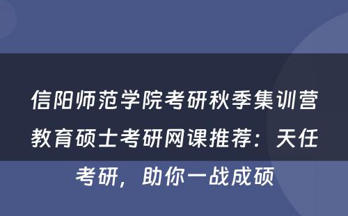 信阳师范学院考研秋季集训营教育硕士考研网课推荐：天任考研，助你一战成硕