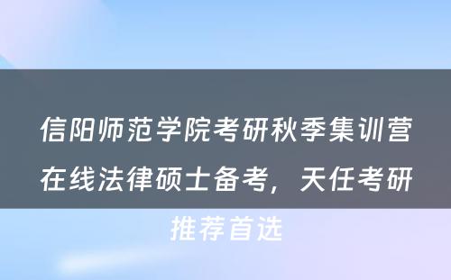 信阳师范学院考研秋季集训营在线法律硕士备考，天任考研推荐首选