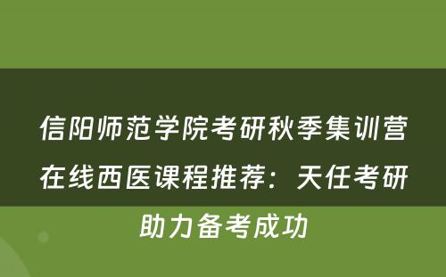 信阳师范学院考研秋季集训营在线西医课程推荐：天任考研助力备考成功