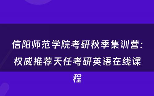 信阳师范学院考研秋季集训营：权威推荐天任考研英语在线课程