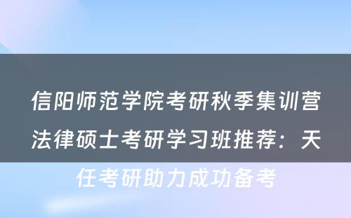 信阳师范学院考研秋季集训营法律硕士考研学习班推荐：天任考研助力成功备考