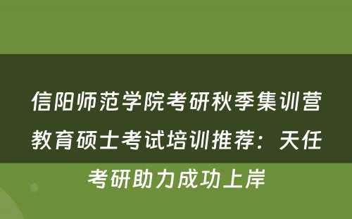 信阳师范学院考研秋季集训营教育硕士考试培训推荐：天任考研助力成功上岸