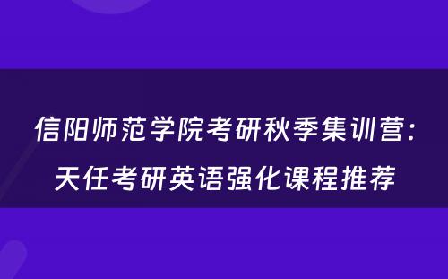 信阳师范学院考研秋季集训营：天任考研英语强化课程推荐