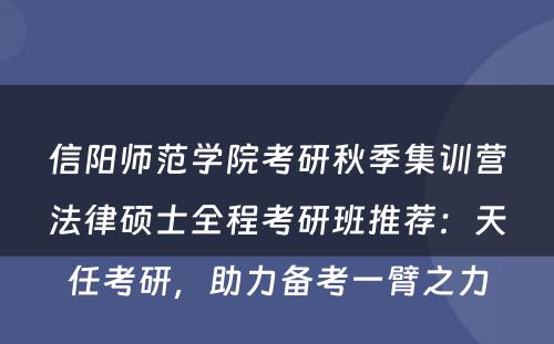 信阳师范学院考研秋季集训营法律硕士全程考研班推荐：天任考研，助力备考一臂之力