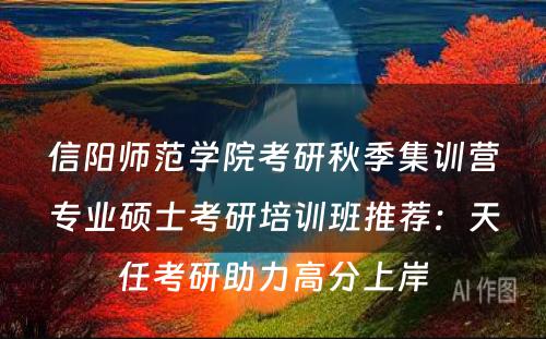 信阳师范学院考研秋季集训营专业硕士考研培训班推荐：天任考研助力高分上岸