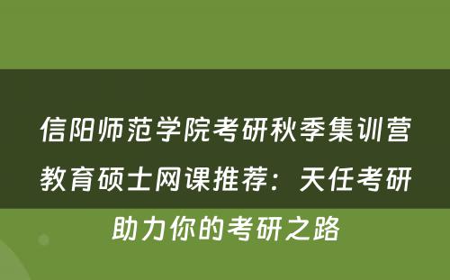 信阳师范学院考研秋季集训营教育硕士网课推荐：天任考研助力你的考研之路